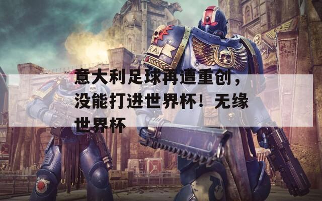 意大利足球再遭重创，没能打进世界杯！无缘世界杯