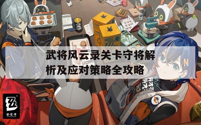 武将风云录关卡守将解析及应对策略全攻略