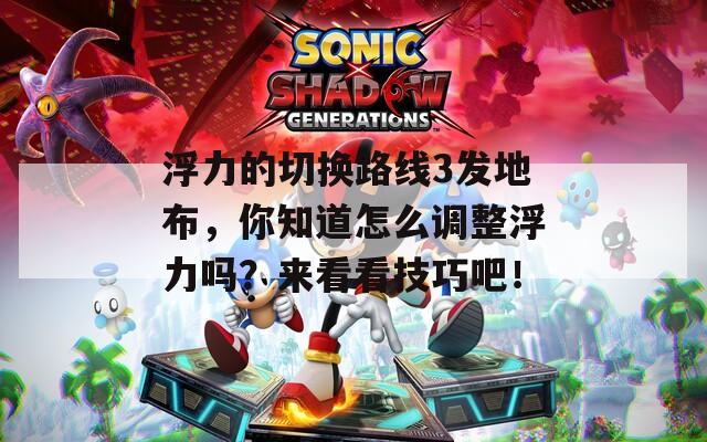浮力的切换路线3发地布，你知道怎么调整浮力吗？来看看技巧吧！