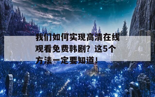 我们如何实现高清在线观看免费韩剧？这5个方法一定要知道！
