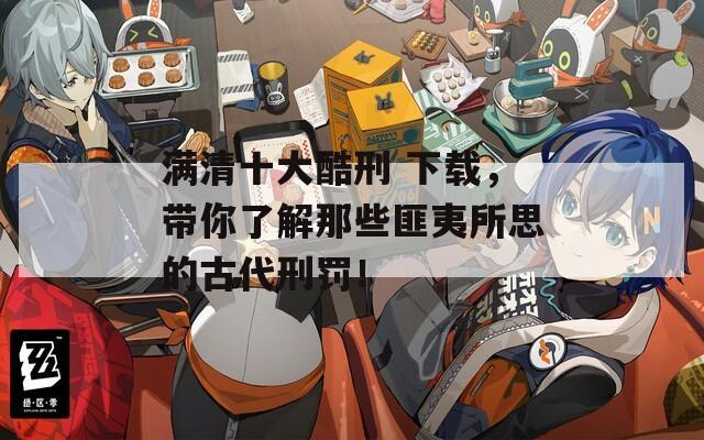 满清十大酷刑 下载，带你了解那些匪夷所思的古代刑罚！
