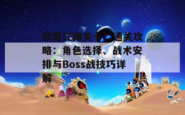 放置江湖关卡二通关攻略：角色选择、战术安排与Boss战技巧详解