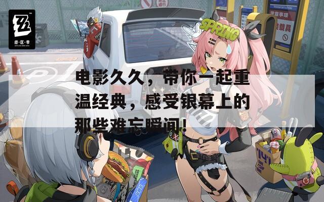 电影久久，带你一起重温经典，感受银幕上的那些难忘瞬间！