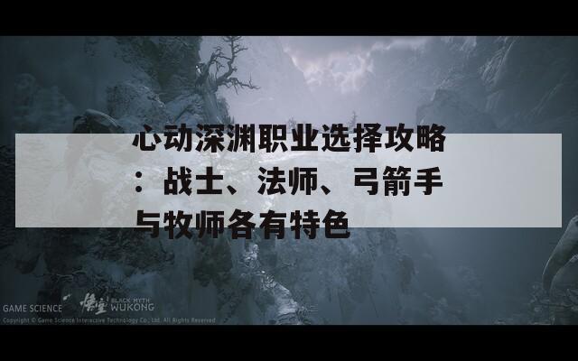 心动深渊职业选择攻略：战士、法师、弓箭手与牧师各有特色