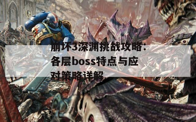 崩坏3深渊挑战攻略：各层boss特点与应对策略详解