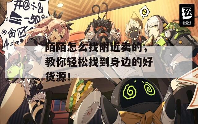 陌陌怎么找附近卖的，教你轻松找到身边的好货源！