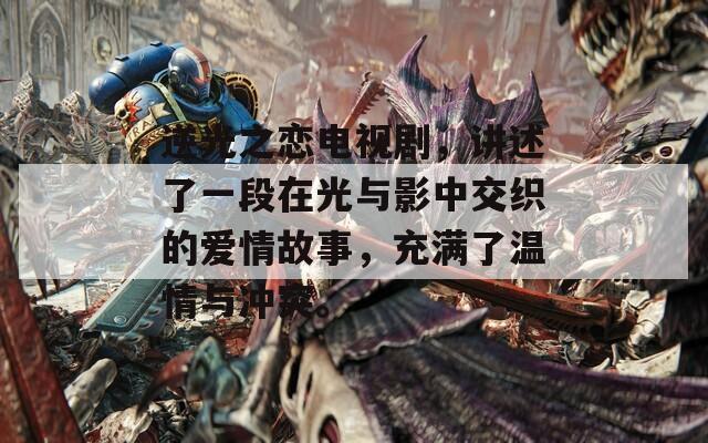 逆光之恋电视剧，讲述了一段在光与影中交织的爱情故事，充满了温情与冲突。