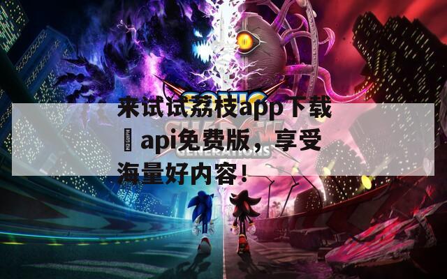 来试试荔枝app下载汅api免费版，享受海量好内容！