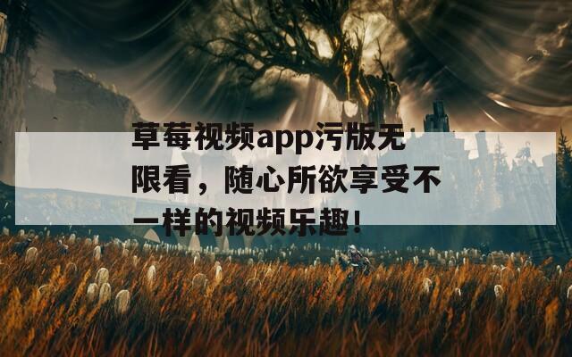 草莓视频app污版无限看，随心所欲享受不一样的视频乐趣！