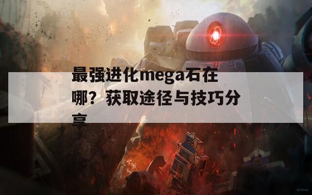 最强进化mega石在哪？获取途径与技巧分享