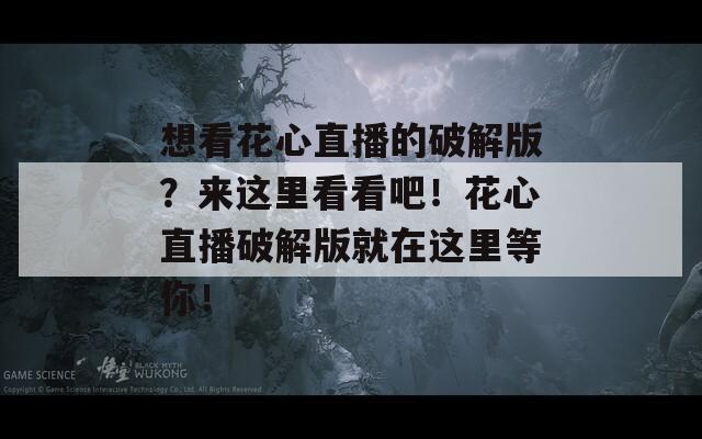 想看花心直播的破解版？来这里看看吧！花心直播破解版就在这里等你！