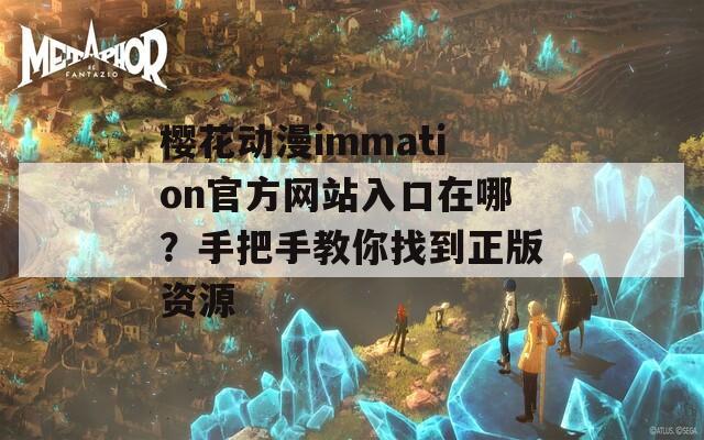 樱花动漫immation官方网站入口在哪？手把手教你找到正版资源