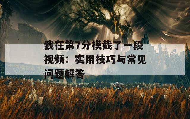 我在第7分模截了一段视频：实用技巧与常见问题解答