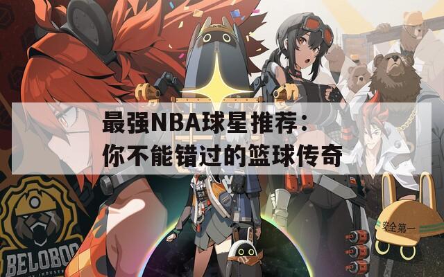 最强NBA球星推荐：你不能错过的篮球传奇