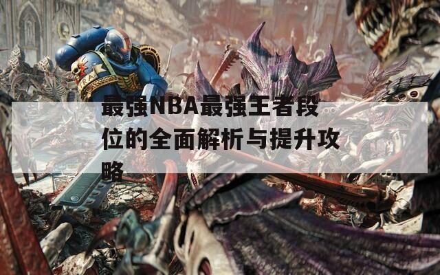 最强NBA最强王者段位的全面解析与提升攻略