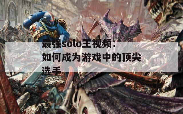 最强solo王视频：如何成为游戏中的顶尖选手