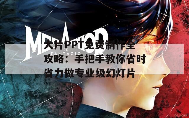 大片PPT免费制作全攻略：手把手教你省时省力做专业级幻灯片