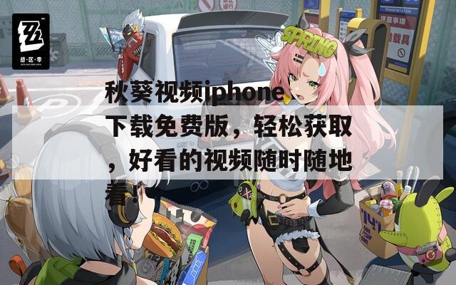 秋葵视频iphone下载免费版，轻松获取，好看的视频随时随地看！