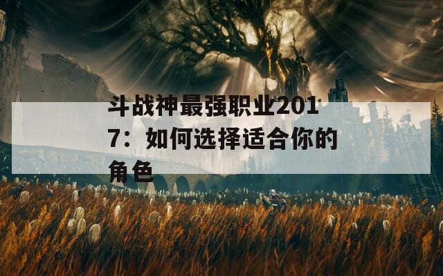 斗战神最强职业2017：如何选择适合你的角色