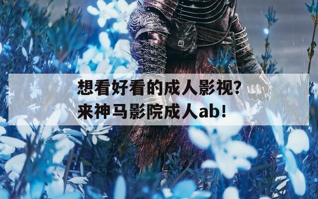 想看好看的成人影视？来神马影院成人ab！