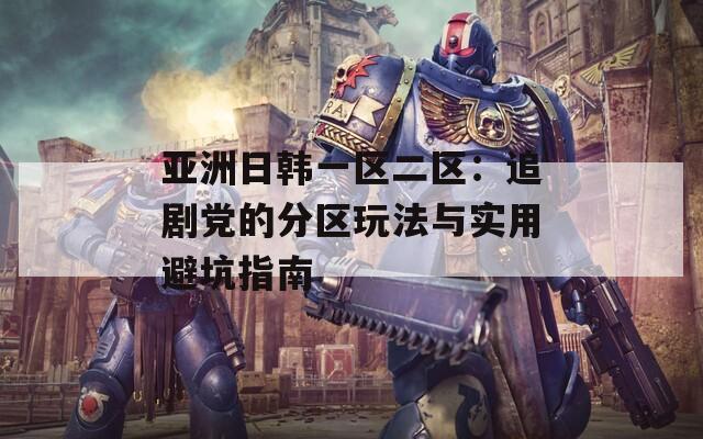 亚洲日韩一区二区：追剧党的分区玩法与实用避坑指南