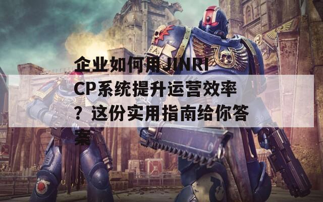 企业如何用JINRICP系统提升运营效率？这份实用指南给你答案