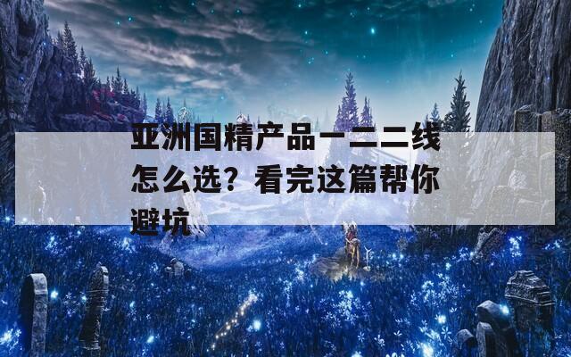 亚洲国精产品一二二线怎么选？看完这篇帮你避坑