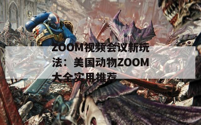 ZOOM视频会议新玩法：美国动物ZOOM大全实用推荐