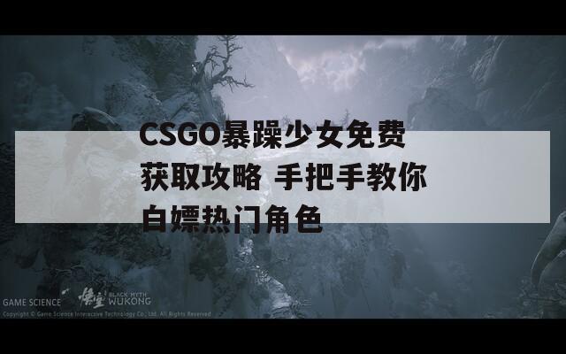 CSGO暴躁少女免费获取攻略 手把手教你白嫖热门角色