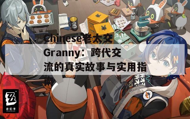 Chinese老太交Granny：跨代交流的真实故事与实用指南