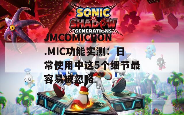 JMCOMICRON.MIC功能实测：日常使用中这5个细节最容易被忽略