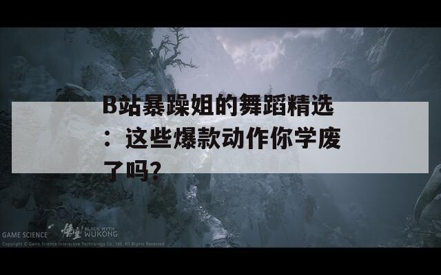 B站暴躁姐的舞蹈精选：这些爆款动作你学废了吗？