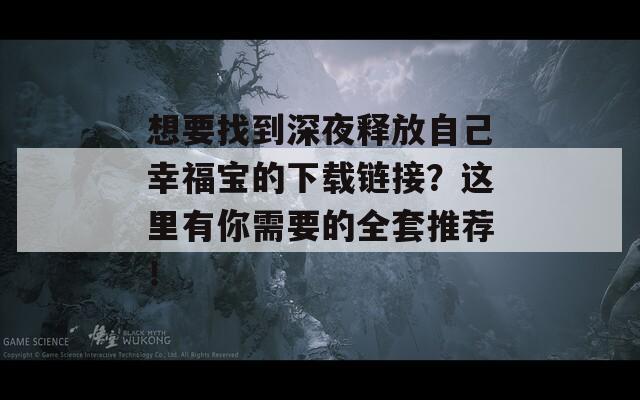 想要找到深夜释放自己幸福宝的下载链接？这里有你需要的全套推荐！