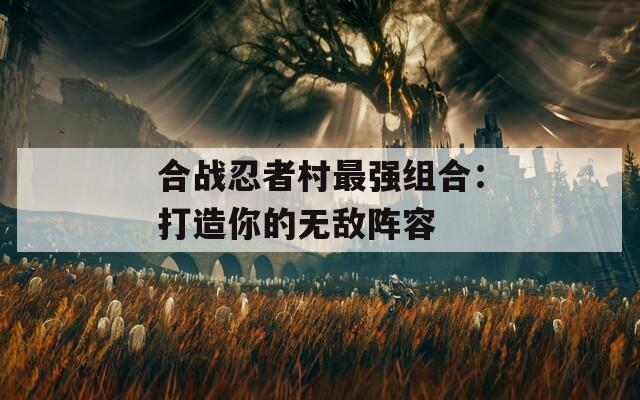 合战忍者村最强组合：打造你的无敌阵容