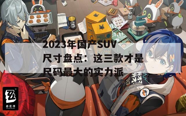 2023年国产SUV尺寸盘点：这三款才是尺码最大的实力派