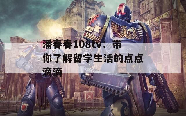 潘春春108tv：带你了解留学生活的点点滴滴