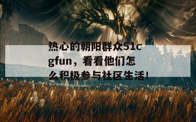 热心的朝阳群众51cgfun，看看他们怎么积极参与社区生活！