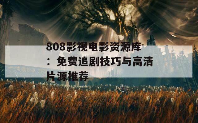 808影视电影资源库：免费追剧技巧与高清片源推荐