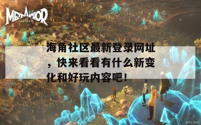 海角社区最新登录网址，快来看看有什么新变化和好玩内容吧！