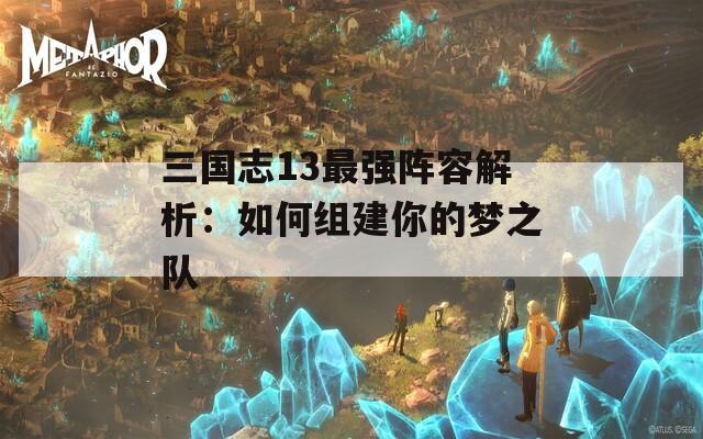 三国志13最强阵容解析：如何组建你的梦之队