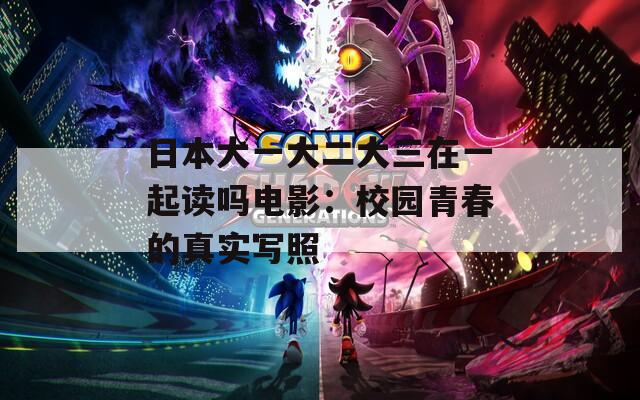 日本大一大二大三在一起读吗电影：校园青春的真实写照