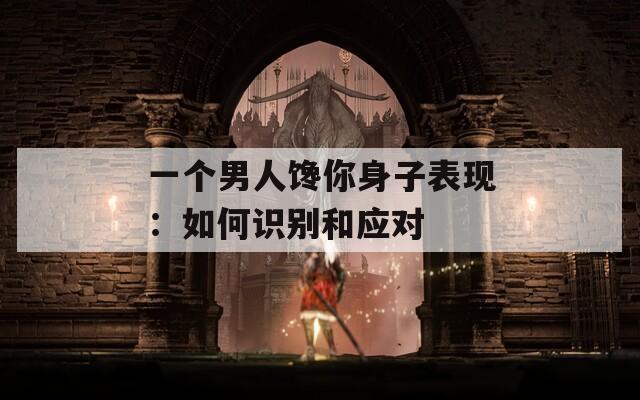 一个男人馋你身子表现：如何识别和应对