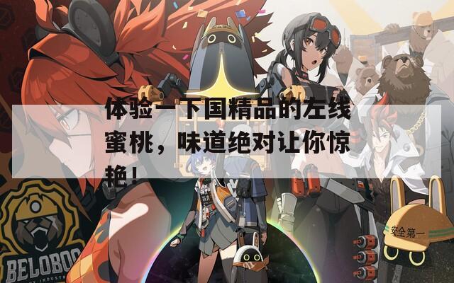 体验一下国精品的左线蜜桃，味道绝对让你惊艳！