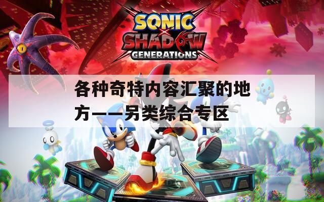 各种奇特内容汇聚的地方——另类综合专区