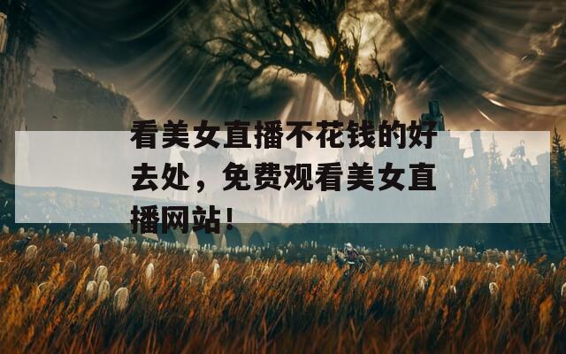 看美女直播不花钱的好去处，免费观看美女直播网站！