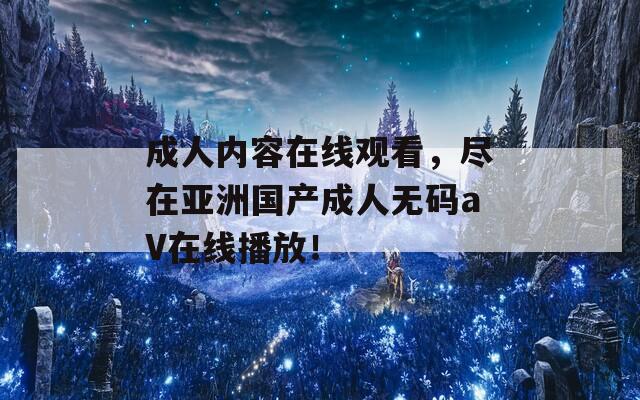 成人内容在线观看，尽在亚洲国产成人无码aV在线播放！