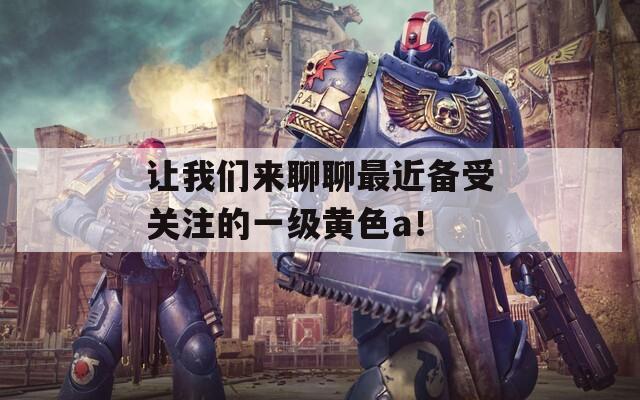 让我们来聊聊最近备受关注的一级黄色a！