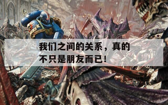 我们之间的关系，真的不只是朋友而已！