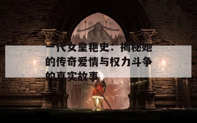 一代女皇艳史：揭秘她的传奇爱情与权力斗争的真实故事