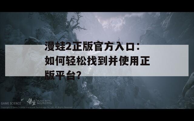 漫蛙2正版官方入口：如何轻松找到并使用正版平台？